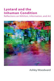 Lyotard and the Inhuman Condition (Reflections on Nihilism, Information and Art) by Ashley Woodward, 9781474425803