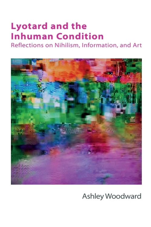 Lyotard and the Inhuman Condition (Reflections on Nihilism, Information and Art) by Ashley Woodward, 9781474425803