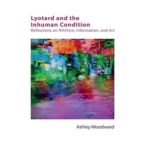 Lyotard and the Inhuman Condition (Reflections on Nihilism, Information and Art) by Ashley Woodward, 9781474425803