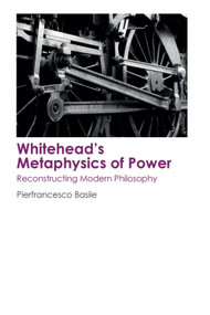 Whitehead's Metaphysics of Power (Reconstructing Modern Philosophy) by Pierfrancesco Basile, 9781474437400