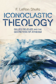 Iconoclastic Theology (Gilles Deleuze and the Secretion of Atheism) by F. LeRon Shults, 9781474401449