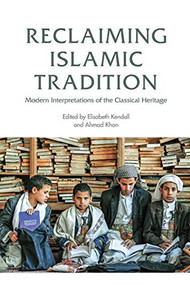 Reclaiming Islamic Tradition (Modern Interpretations of the Classical Heritage) by Elisabeth Kendall, Ahmad Khan, 9781474432160