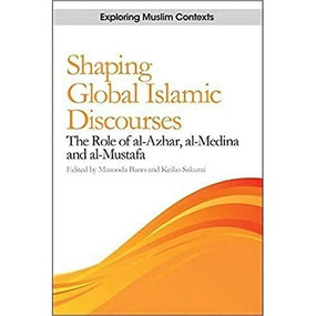 Shaping Global Islamic Discourses (The Role of al-Azhar, al-Medina and al-Mustafa) by Masooda Bano, Keiko Sakurai, 9781474424165
