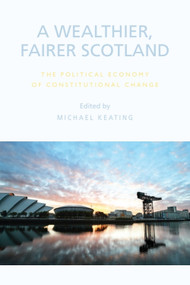 A Wealthier, Fairer Scotland (The Political Economy of Constitutional Change) by Michael Keating, 9781474416436