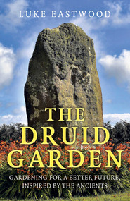 The Druid Garden (Gardening For A Better Future, Inspired By The Ancients) by Luke Eastwood, 9781789046076