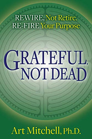 Grateful, Not Dead (Rewire, Not Retire. Re-fire Your Purpose) by Art Mitchell, Ph.D., 9781642796629