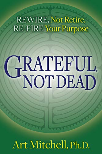 Grateful, Not Dead (Rewire, Not Retire. Re-fire Your Purpose) by Art Mitchell, Ph.D., 9781642796629