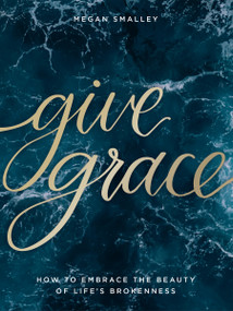 Give Grace (How To Embrace the Beauty of Life's Brokenness) by Megan Smalley, 9781400217588