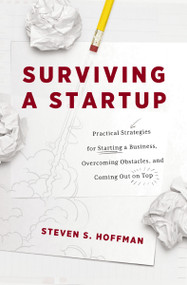 Surviving a Startup (Practical Strategies for Starting a Business, Overcoming Obstacles, and Coming Out on Top) by Steven S. Hoffman, 9781400223190