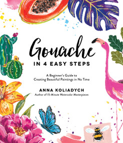 Gouache in 4 Easy Steps (A Beginner's Guide to Creating Beautiful Paintings in No Time) by Anna Koliadych, 9781645672333