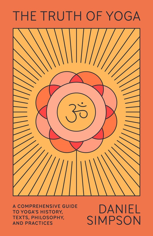 The Truth of Yoga (A Comprehensive Guide to Yoga's History, Texts, Philosophy, and Practices) by Daniel Simpson, 9780865477810