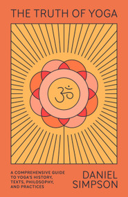 The Truth of Yoga (A Comprehensive Guide to Yoga's History, Texts, Philosophy, and Practices) by Daniel Simpson, 9780865477810