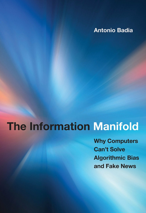 The Information Manifold (Why Computers Can't Solve Algorithmic Bias and Fake News) by Antonio Badia, 9780262043038