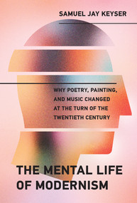 The Mental Life of Modernism (Why Poetry, Painting, and Music Changed at the Turn of the Twentieth Century) by Samuel Jay Keyser, 9780262043496