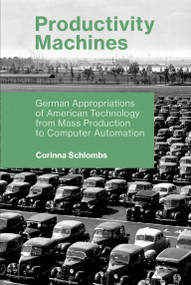 Productivity Machines (German Appropriations of American Technology from Mass Production to Computer Automation) by Corinna Schlombs, 9780262537391