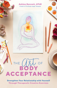 The Art of Body Acceptance (Strengthen Your Relationship with Yourself Through Therapeutic Creative Exercises) by Ashlee Bennett, 9781645672715