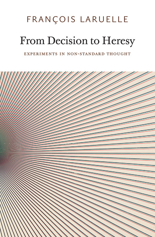 From Decision to Heresy (Experiments in Non-Standard Thought) by Francois Laruelle, Miguel Abreu, Taylor Adkins, Ray Brassier, Christopher Eby, 9780983216902