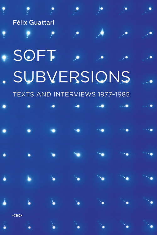 Soft Subversions, new edition (Texts and Interviews 1977-1985) by Felix Guattari, Sylvere Lotringer, 9781584350736