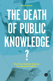 The Death of Public Knowledge? (How Free Markets Destroy the General Intellect) by Aeron Davis, 9781906897390