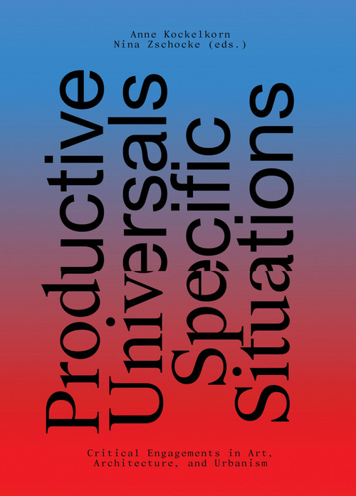 Productive Universals-Specific Situations (Critical Engagements in Art, Architecture, and Urbanism) by Anne Kockelkorn, Nina Zschocke, 9783956793011