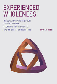 Experienced Wholeness (Integrating Insights from Gestalt Theory, Cognitive Neuroscience, and Predictive Processing) by Wanja Wiese, 9780262036993