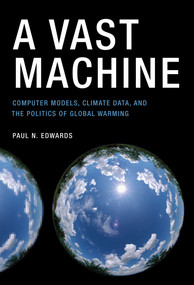 A Vast Machine (Computer Models, Climate Data, and the Politics of Global Warming) by Paul N. Edwards, 9780262518635