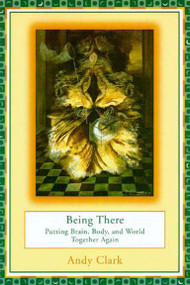 Being There (Putting Brain, Body, and World Together Again) by Andy Clark, 9780262531566