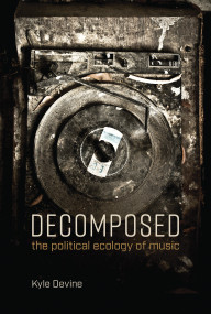 Decomposed (The Political Ecology of Music) by Kyle Devine, 9780262537780