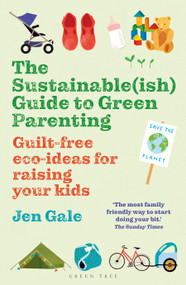 Sustainable(ish) Guide to Green Parenting, The (Guilt-free eco-ideas for raising your kids) by Jen Gale, 9781472984579