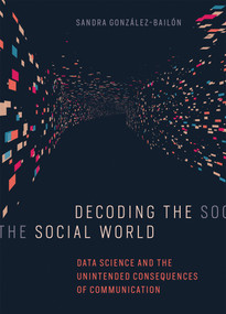 Decoding the Social World (Data Science and the Unintended Consequences of Communication) by Sandra Gonzalez-Bailon, 9780262037075