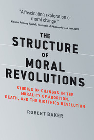 The Structure of Moral Revolutions (Studies of Changes in the Morality of Abortion, Death, and the Bioethics Revolution) by Robert Baker, 9780262043083