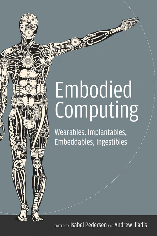 Embodied Computing (Wearables, Implantables, Embeddables, Ingestibles) by Isabel Pedersen, Andrew Iliadis, 9780262538558