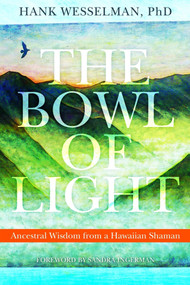The Bowl of Light (Ancestral Wisdom from a Hawaiian Shaman) by Hank Wesselman, Ph.D., Sandra Ingerman, MA, 9781604074307