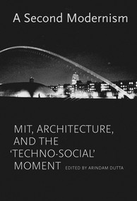 A Second Modernism (MIT, Architecture, and the "Techno-Social" Moment) by Arindam Dutta, Stephanie Tuerk, Michael Kubo, Jennifer Yeesue Chuong, Irina Chernyakova, 9780262019859
