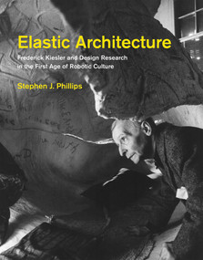 Elastic Architecture (Frederick Kiesler and Design Research in the First Age of Robotic Culture) by Stephen J. Phillips, 9780262035736
