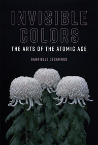 Invisible Colors (The Arts of the Atomic Age) by Gabrielle Decamous, 9780262038546