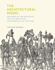 The Architectural Model (Histories of the Miniature and the Prototype, the Exemplar and the Muse) by Matthew Mindrup, 9780262042758