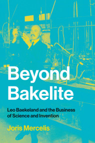 Beyond Bakelite (Leo Baekeland and the Business of Science and Invention) by Joris Mercelis, 9780262538695