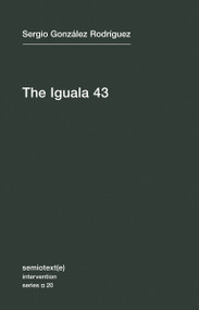 The Iguala 43 (The Truth and Challenge of Mexico's Disappeared Students) by Sergio Gonzalez Rodriguez, Joshua Neuhouser, 9781584351979