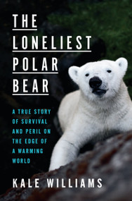 The Loneliest Polar Bear (A True Story of Survival and Peril on the Edge of a Warming World) by Kale Williams, 9781984826336