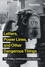 Letters, Power Lines, and Other Dangerous Things (The Politics of Infrastructure Security) by Ryan Ellis, 9780262538541