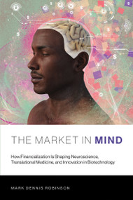 The Market in Mind (How Financialization Is Shaping Neuroscience, Translational Medicine, and Innovation in Biotechnology) by Mark Dennis Robinson, 9780262536875