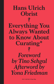 Everything You Always Wanted to Know About Curating* (*But Were Afraid to Ask) by Hans-Ulrich Obrist, April Lamm, 9781933128252