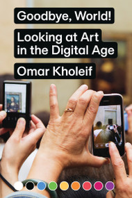 Goodbye, World! (Looking at Art in the Digital Age) by Omar Kholeif, 9783956793097