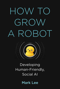 How to Grow a Robot (Developing Human-Friendly, Social AI) by Mark H. Lee, 9780262043731