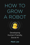 How to Grow a Robot (Developing Human-Friendly, Social AI) by Mark H. Lee, 9780262043731