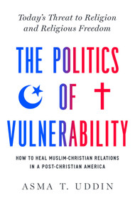 The Politics of Vulnerability (How to Heal Muslim-Christian Relations in a Post-Christian America: Today's Threat to Religion and Religious Freedom) by Asma T. Uddin, 9781643136622