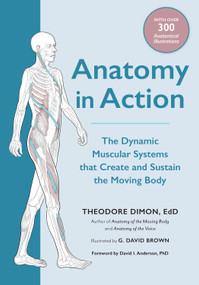 Anatomy in Action (The Dynamic Muscular Systems that Create and Sustain the Moving Body) by Theodore Dimon, Jr., G. David Brown, David I. Anderson, PhD, 9781623175801