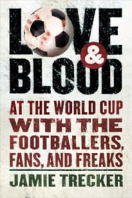 Love And Blood (At the World Cup with the Footballers, Fans, and Freaks) by Jamie Trecker, 9780156030984