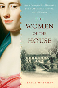 The Women Of The House (How a Colonial She-Merchant Built a Mansion, a Fortune, and a Dynasty) by Jean Zimmerman, 9780156032247